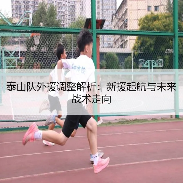 泰山队外援调整解析：新援起航与未来战术走向
