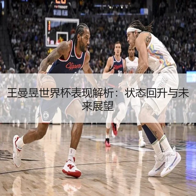 王曼昱世界杯表现解析：状态回升与未来展望